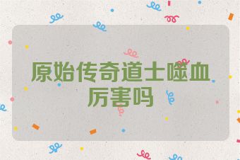 原始传奇道士噬血厉害吗