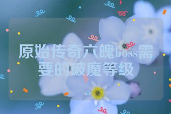原始传奇六魄boss需要的破魔等级