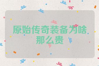 原始传奇装备为啥那么贵