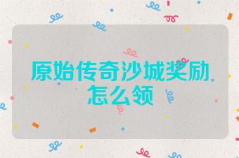 原始传奇沙城奖励怎么领