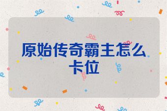 原始传奇霸主怎么卡位