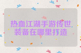 热血江湖手游传世装备在哪里打造