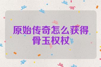 原始传奇怎么获得骨玉权杖