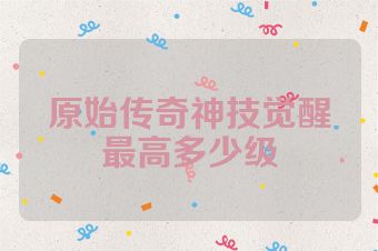 原始传奇神技觉醒最高多少级