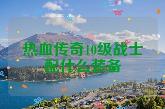 热血传奇10级战士配什么装备