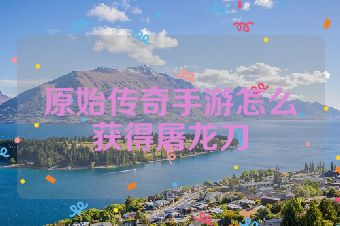 原始传奇手游怎么获得屠龙刀