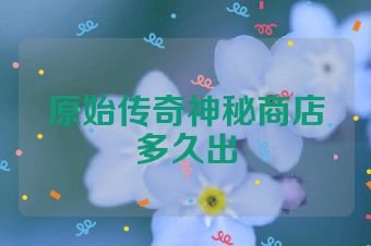 原始传奇神秘商店多久出