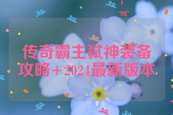 传奇霸主弑神装备攻略+2024最新版本