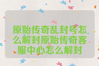 原始传奇乱封号怎么解封原始传奇客服中心怎么解封