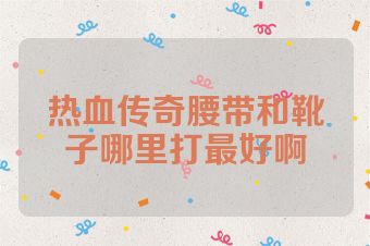 热血传奇腰带和靴子哪里打最好啊
