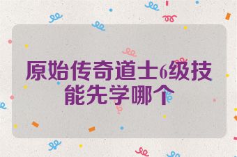 原始传奇道士6级技能先学哪个