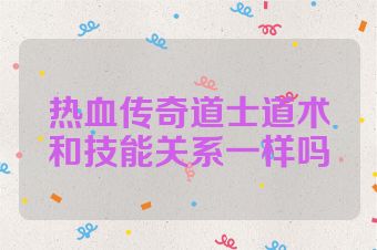 热血传奇道士道术和技能关系一样吗