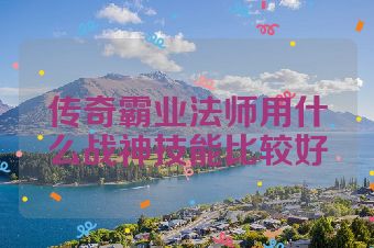 传奇霸业法师用什么战神技能比较好
