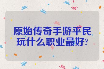 原始传奇手游平民玩什么职业最好?