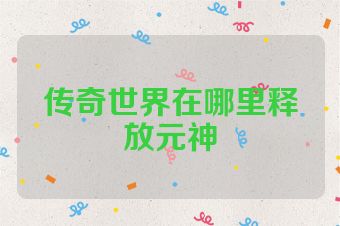 传奇世界在哪里释放元神