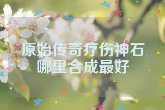 原始传奇疗伤神石哪里合成最好
