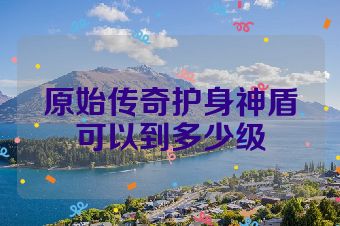 原始传奇护身神盾可以到多少级