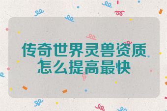 传奇世界灵兽资质怎么提高最快