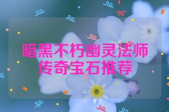 暗黑不朽幽灵法师传奇宝石推荐
