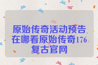 原始传奇活动预告在哪看原始传奇176复古官网
