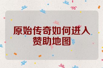 原始传奇如何进入赞助地图