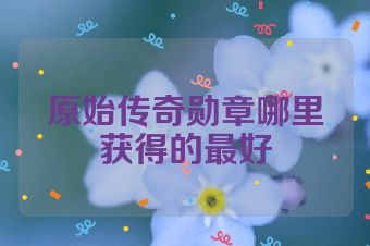 原始传奇勋章哪里获得的最好