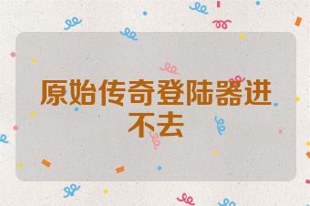 原始传奇登陆器进不去