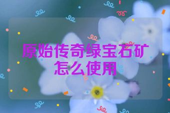 原始传奇绿宝石矿怎么使用