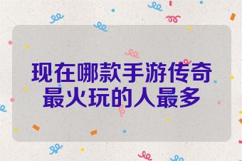 现在哪款手游传奇最火玩的人最多