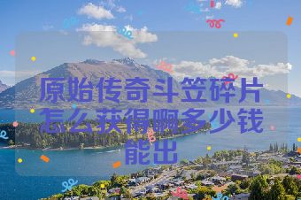原始传奇斗笠碎片怎么获得啊多少钱能出