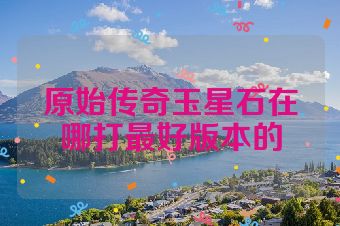 原始传奇玉星石在哪打最好版本的