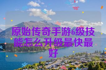 原始传奇手游6级技能怎么升级最快最好