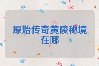 原始传奇黄陵秘境在哪