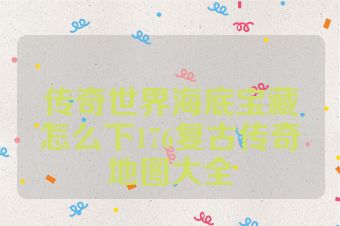 传奇世界海底宝藏怎么下176复古传奇地图大全