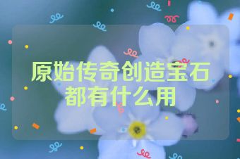 原始传奇创造宝石都有什么用