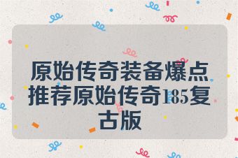 原始传奇装备爆点推荐原始传奇185复古版