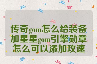 传奇gom怎么给装备加星星gom引擎勋章怎么可以添加攻速