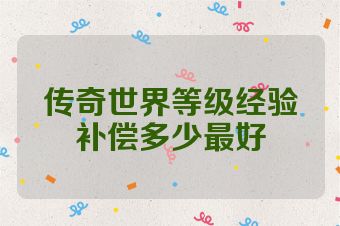 传奇世界等级经验补偿多少最好