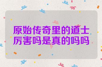 原始传奇里的道士厉害吗是真的吗吗
