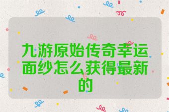 九游原始传奇幸运面纱怎么获得最新的
