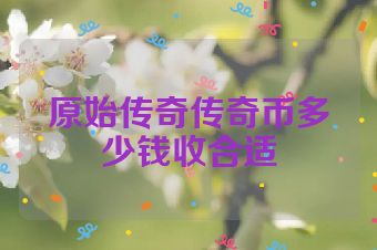 原始传奇传奇币多少钱收合适