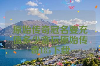 原始传奇冠名要充值多少贪玩原始传奇185下载