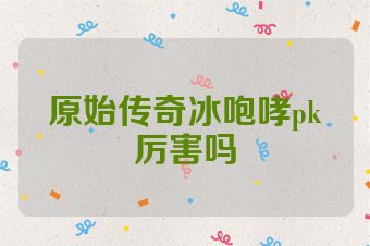原始传奇冰咆哮pk厉害吗