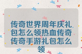 传奇世界周年庆礼包怎么领热血传奇传奇手游礼包怎么领