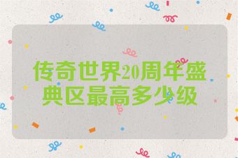 传奇世界20周年盛典区最高多少级