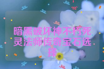 暗黑破坏神不朽死灵法师传奇宝石选择