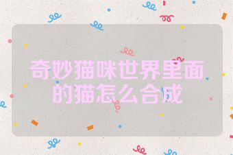 奇妙猫咪世界里面的猫怎么合成