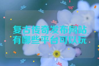 复古传奇发布网站有哪些平台可以玩
