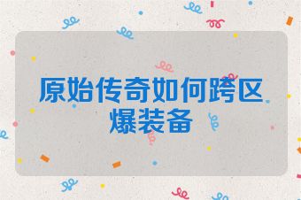 原始传奇如何跨区爆装备