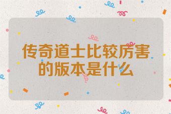 传奇道士比较厉害的版本是什么
